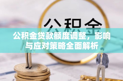 怀来公积金贷款额度调整，影响与应对策略全面解析