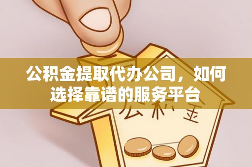 怀来公积金提取代办公司，如何选择靠谱的服务平台