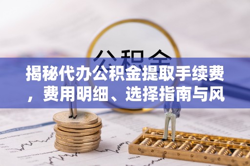 怀来揭秘代办公积金提取手续费，费用明细、选择指南与风险防范