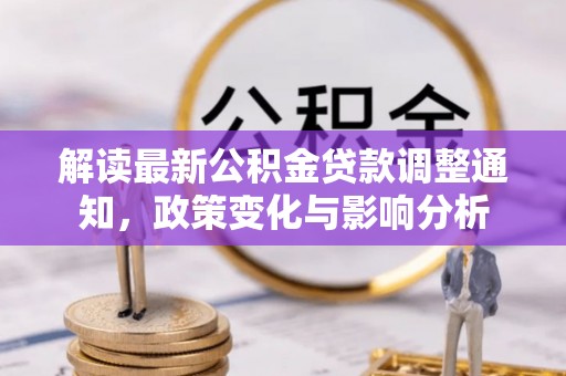 怀来解读最新公积金贷款调整通知，政策变化与影响分析