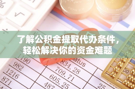 怀来了解公积金提取代办条件，轻松解决你的资金难题