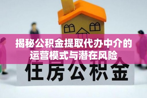 怀来揭秘公积金提取代办中介的运营模式与潜在风险