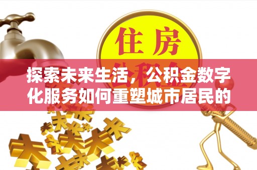 怀来探索未来生活，公积金数字化服务如何重塑城市居民的便利体验