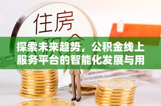 怀来探索未来趋势，公积金线上服务平台的智能化发展与用户便利性提升