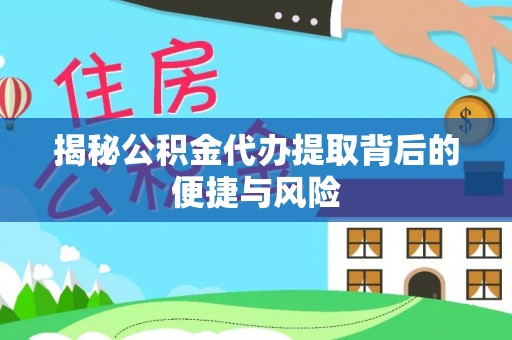 怀来揭秘公积金代办提取背后的便捷与风险