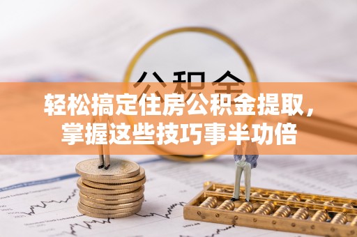 怀来轻松搞定住房公积金提取，掌握这些技巧事半功倍
