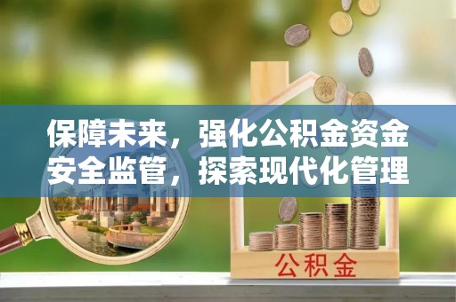 怀来保障未来，强化公积金资金安全监管，探索现代化管理新路径