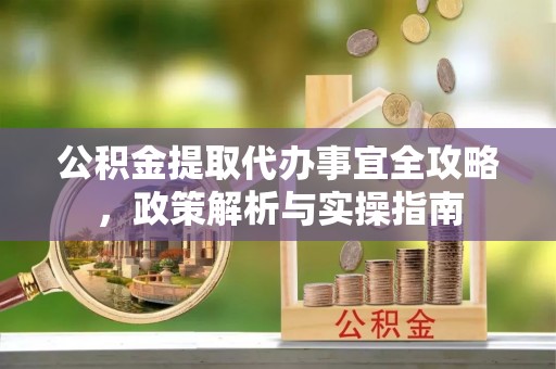怀来公积金提取代办事宜全攻略，政策解析与实操指南