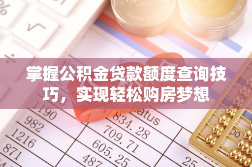 怀来掌握公积金贷款额度查询技巧，实现轻松购房梦想