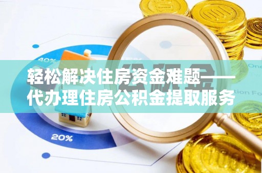 怀来轻松解决住房资金难题——代办理住房公积金提取服务详解