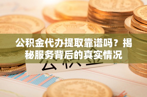 怀来公积金代办提取靠谱吗？揭秘服务背后的真实情况