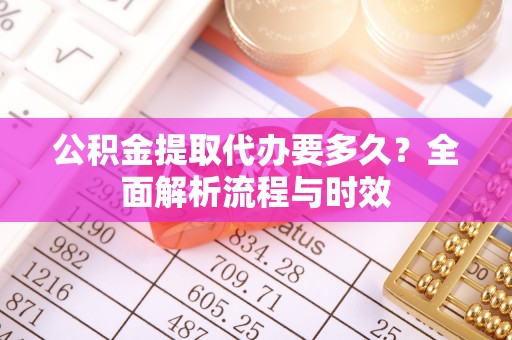 怀来公积金提取代办要多久？全面解析流程与时效