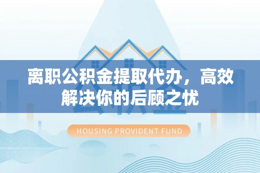 怀来离职公积金提取代办，高效解决你的后顾之忧