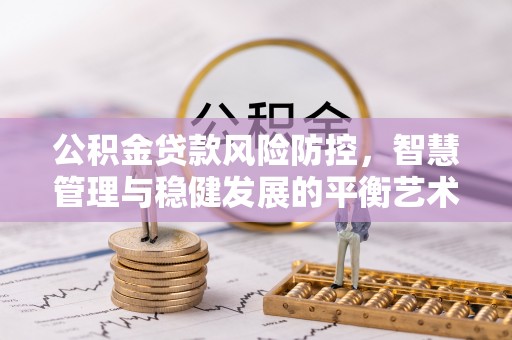 怀来公积金贷款风险防控，智慧管理与稳健发展的平衡艺术