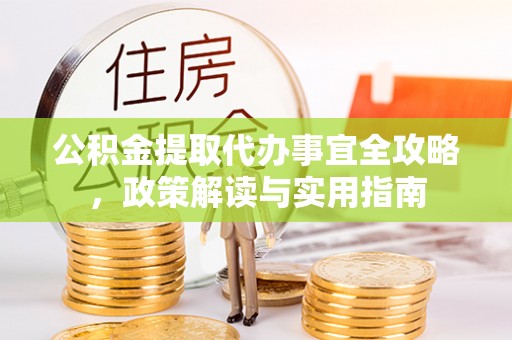 怀来公积金提取代办事宜全攻略，政策解读与实用指南