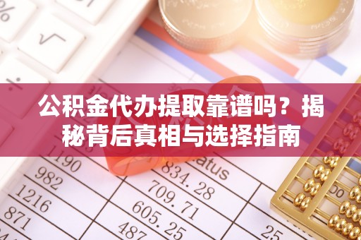 怀来公积金代办提取靠谱吗？揭秘背后真相与选择指南