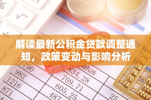 怀来解读最新公积金贷款调整通知，政策变动与影响分析