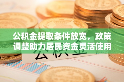 怀来公积金提取条件放宽，政策调整助力居民资金灵活使用