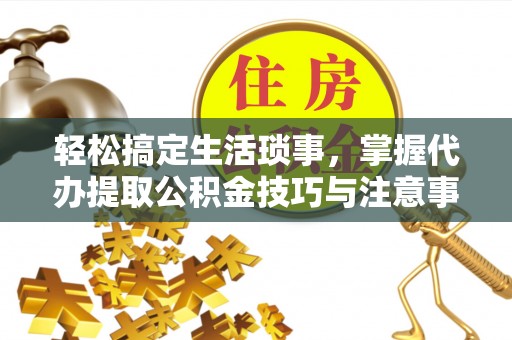 怀来轻松搞定生活琐事，掌握代办提取公积金技巧与注意事项