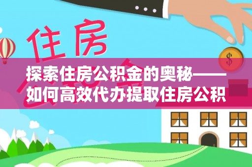 怀来探索住房公积金的奥秘——如何高效代办提取住房公积金