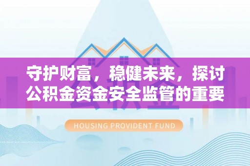 怀来守护财富，稳健未来，探讨公积金资金安全监管的重要性与实践