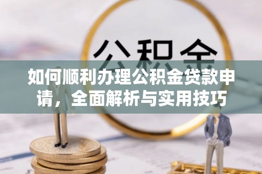 怀来如何顺利办理公积金贷款申请，全面解析与实用技巧