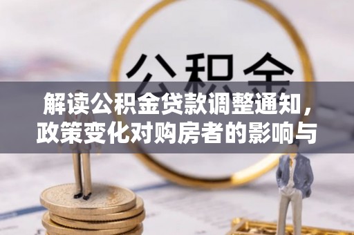 怀来解读公积金贷款调整通知，政策变化对购房者的影响与应对策略