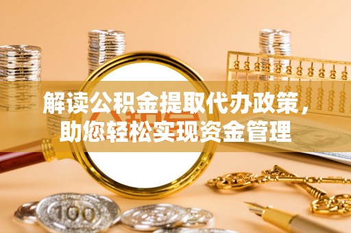 怀来解读公积金提取代办政策，助您轻松实现资金管理