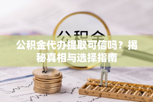怀来公积金代办提取可信吗？揭秘真相与选择指南