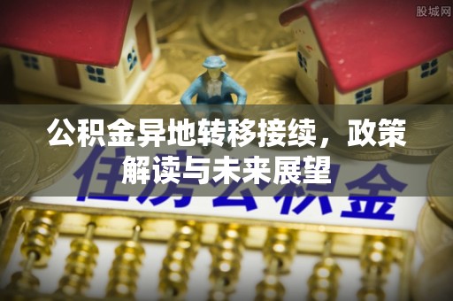怀来公积金异地转移接续，政策解读与未来展望