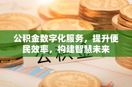怀来公积金数字化服务，提升便民效率，构建智慧未来