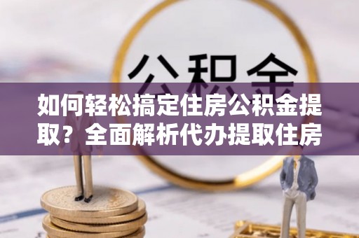 怀来如何轻松搞定住房公积金提取？全面解析代办提取住房公积金流程