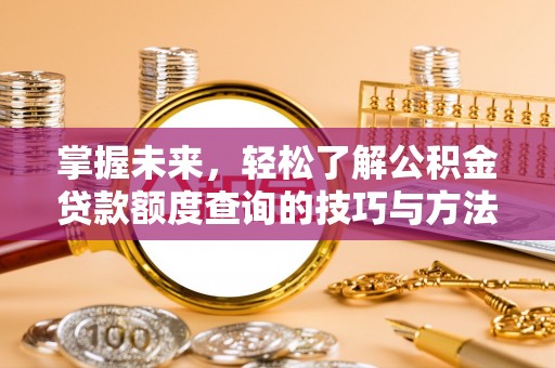 怀来掌握未来，轻松了解公积金贷款额度查询的技巧与方法