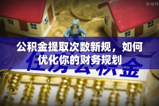 怀来公积金提取次数新规，如何优化你的财务规划