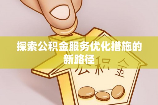 怀来探索公积金服务优化措施的新路径