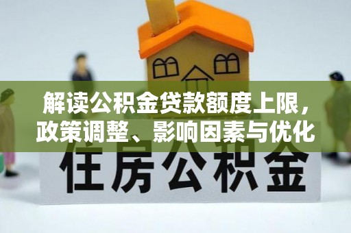 怀来解读公积金贷款额度上限，政策调整、影响因素与优化策略