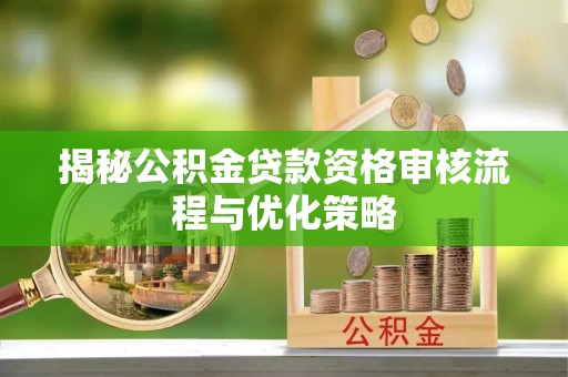 怀来揭秘公积金贷款资格审核流程与优化策略