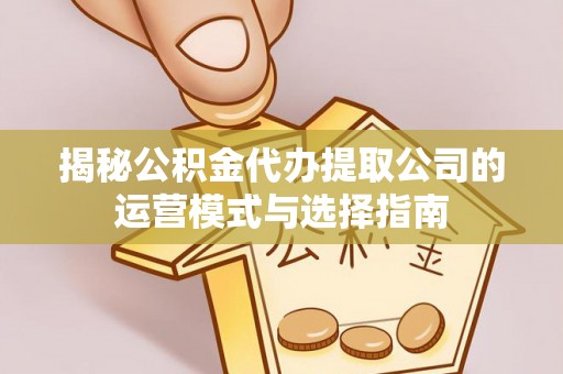 怀来揭秘公积金代办提取公司的运营模式与选择指南