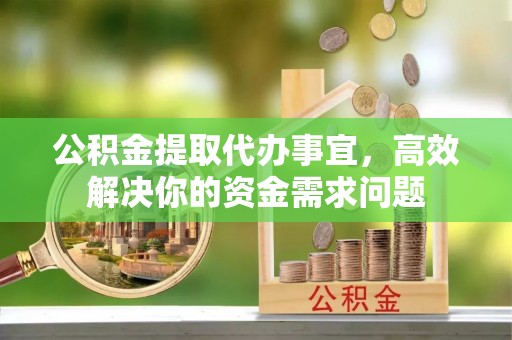 怀来公积金提取代办事宜，高效解决你的资金需求问题