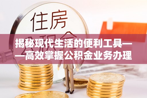 怀来揭秘现代生活的便利工具——高效掌握公积金业务办理流程的关键步骤