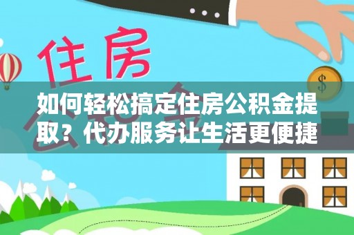 怀来如何轻松搞定住房公积金提取？代办服务让生活更便捷
