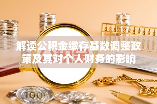 怀来解读公积金缴存基数调整政策及其对个人财务的影响