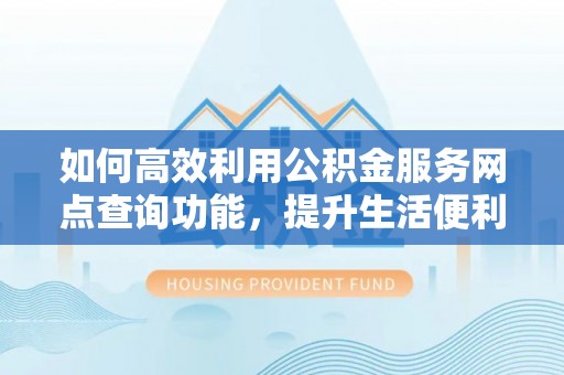 怀来如何高效利用公积金服务网点查询功能，提升生活便利性
