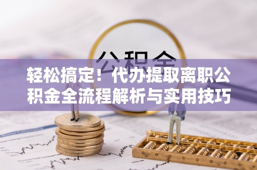 怀来轻松搞定！代办提取离职公积金全流程解析与实用技巧