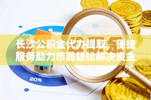 怀来长沙公积金代办提取，便捷服务助力市民轻松解决资金需求