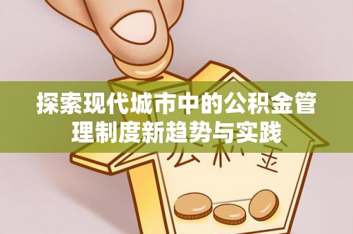 怀来探索现代城市中的公积金管理制度新趋势与实践