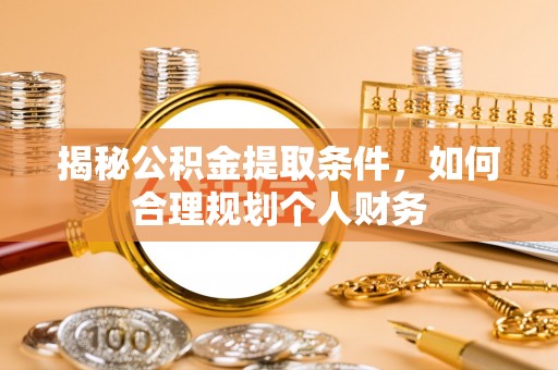 怀来揭秘公积金提取条件，如何合理规划个人财务