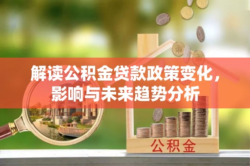 怀来解读公积金贷款政策变化，影响与未来趋势分析