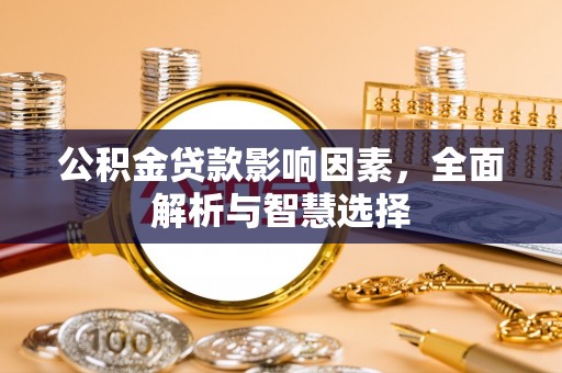 怀来公积金贷款影响因素，全面解析与智慧选择