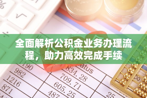 怀来全面解析公积金业务办理流程，助力高效完成手续